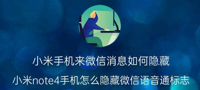 小米手机来微信消息如何隐藏 小米note4手机怎么隐藏微信语音通标志？